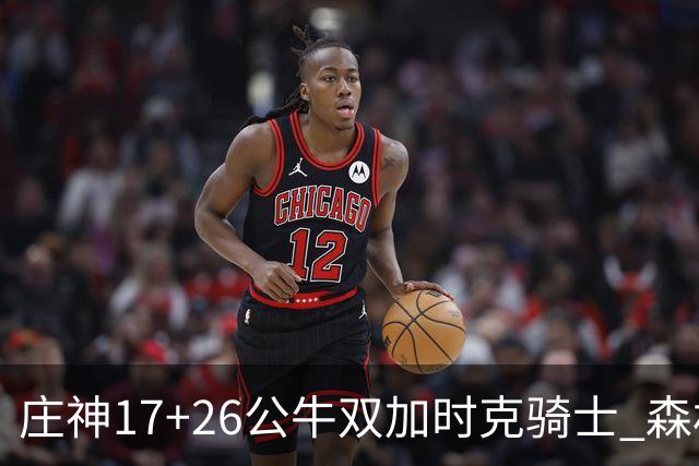 庄神17+26公牛双加时克骑士 森林狼擒熊3连胜
